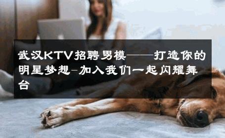 武汉KTV招聘男模——打造你的明星梦想-加入我们一起闪耀舞台 