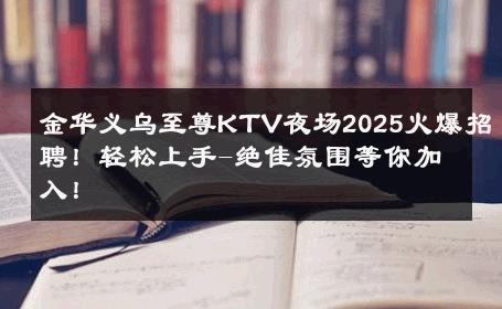 金华义乌至尊KTV夜场2025火爆招聘！轻松上手-绝佳氛围等你加入！ 