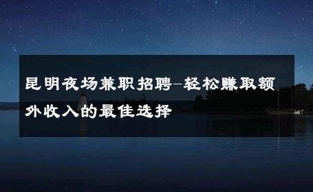 昆明夜场兼职招聘-轻松赚取额外收入的最佳选择 