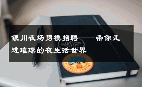 银川夜场男模招聘——带你走进璀璨的夜生活世界 