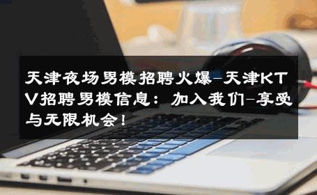 天津夜场男模招聘火爆-天津KTV招聘男模信息：加入我们-享受与无限机会！ 