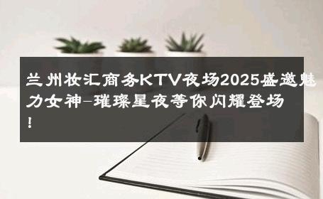兰州妆汇商务KTV夜场2025盛邀魅力女神-璀璨星夜等你闪耀登场！ 