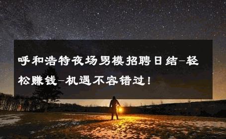 呼和浩特夜场男模招聘日结-轻松赚钱-机遇不容错过！ 