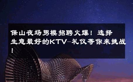 保山夜场男模招聘火爆！选择生意最好的KTV-礼仪等你来挑战！ 