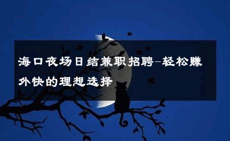 海口夜场日结兼职招聘-轻松赚外快的理想选择 