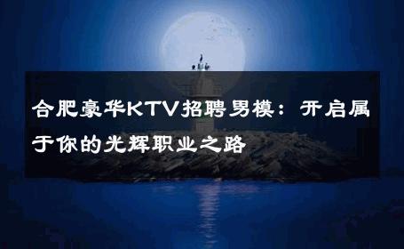 合肥豪华KTV招聘男模：开启属于你的光辉职业之路 