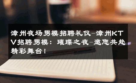 漳州夜场男模招聘礼仪-漳州KTV招聘男模：璀璨之夜-邀您共赴精彩舞台！ 