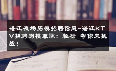 湛江夜场男模招聘信息-湛江KTV招聘男模兼职：轻松-等你来挑战！ 