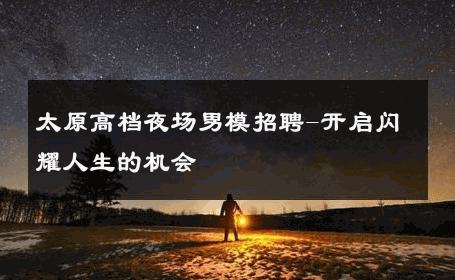 太原高档夜场男模招聘-开启闪耀人生的机会 