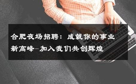 合肥夜场招聘：成就你的事业新高峰-加入我们共创辉煌 