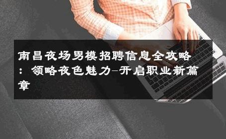 南昌夜场男模招聘信息全攻略：领略夜色魅力-开启职业新篇章 