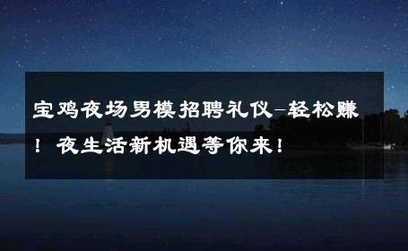 宝鸡夜场男模招聘礼仪-轻松赚！夜生活新机遇等你来！ 