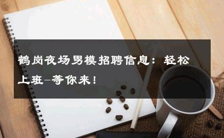 鹤岗夜场男模招聘信息：轻松上班-等你来！ 