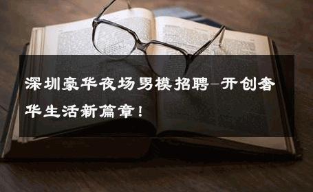 深圳豪华夜场男模招聘-开创奢华生活新篇章！ 