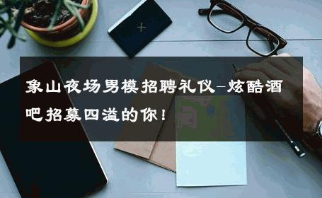 象山夜场男模招聘礼仪-炫酷酒吧招募四溢的你！ 