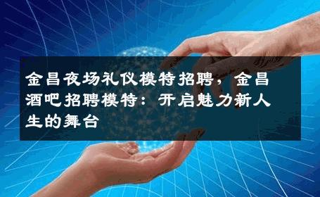 金昌夜场礼仪模特招聘，金昌酒吧招聘模特：开启魅力新人生的舞台