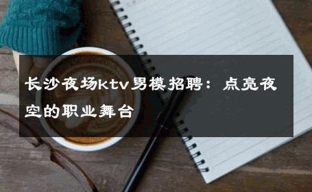 长沙夜场ktv男模招聘：点亮夜空的职业舞台 