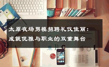 太原夜场男模招聘礼仪佳丽：成就优雅与职业的双重舞台 