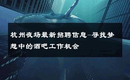 杭州夜场最新招聘信息-寻找梦想中的酒吧工作机会 
