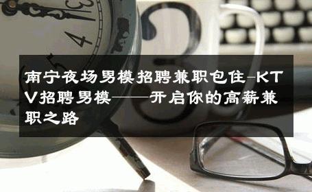 南宁夜场男模招聘兼职包住-KTV招聘男模——开启你的高薪兼职之路 