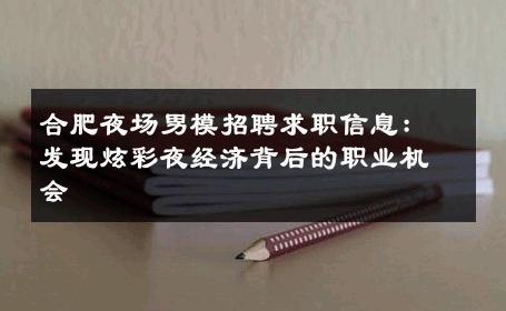 合肥夜场男模招聘求职信息：发现炫彩夜经济背后的职业机会 