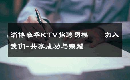淄博豪华KTV招聘男模——加入我们-共享成功与荣耀 