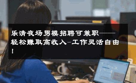 乐清夜场男模招聘可兼职——轻松赚取高收入-工作灵活自由！ 