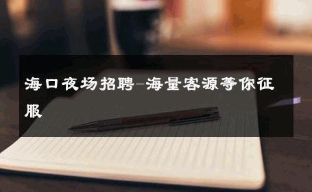 海口夜场招聘-海量客源等你征服 