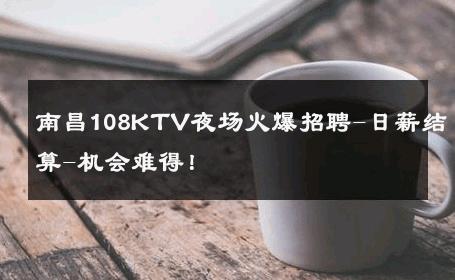 南昌108KTV夜场火爆招聘-日薪结算-机会难得！ 