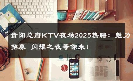 贵阳总府KTV夜场2025热聘：魅力招募-闪耀之夜等你来！ 