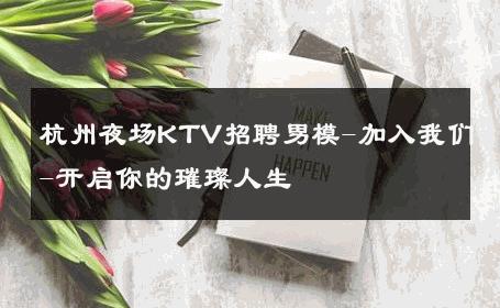 杭州夜场KTV招聘男模-加入我们-开启你的璀璨人生 