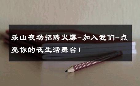 乐山夜场招聘火爆-加入我们-点亮你的夜生活舞台！ 