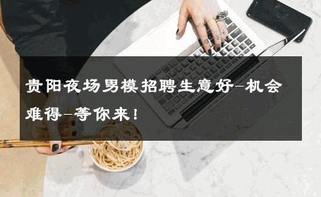 贵阳夜场男模招聘生意好-机会难得-等你来！ 
