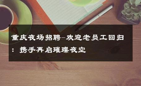 重庆夜场招聘-欢迎老员工回归：携手再启璀璨夜空 