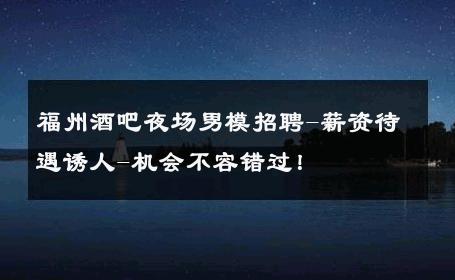 福州酒吧夜场男模招聘-薪资待遇诱人-机会不容错过！ 