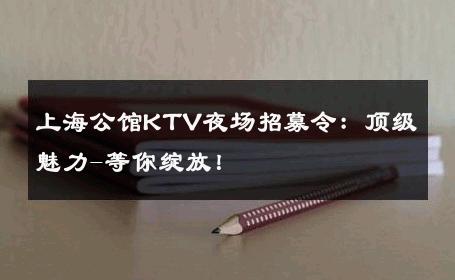 上海公馆KTV夜场招募令：顶级魅力-等你绽放！ 