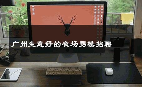 广州生意好的夜场男模招聘 
