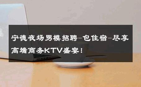 宁德夜场男模招聘-包住宿-尽享高端商务KTV盛宴！ 