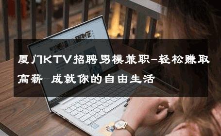 厦门KTV招聘男模兼职-轻松赚取高薪-成就你的自由生活 