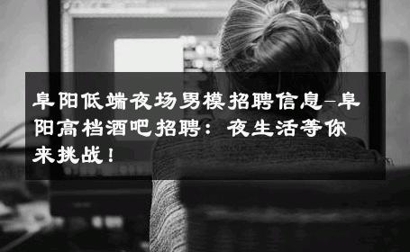 阜阳低端夜场男模招聘信息-阜阳高档酒吧招聘：夜生活等你来挑战！ 