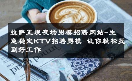 拉萨正规夜场男模招聘网站-生意稳定KTV招聘男模-让你轻松找到好工作 