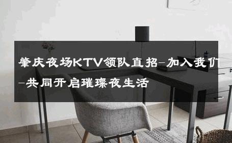 肇庆夜场KTV领队直招-加入我们-共同开启璀璨夜生活 