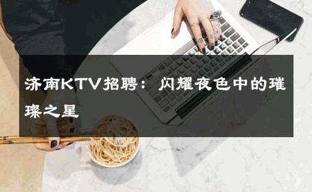 济南KTV招聘：闪耀夜色中的璀璨之星 