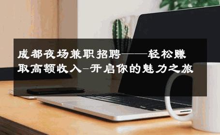 成都夜场兼职招聘——轻松赚取高额收入-开启你的魅力之旅 