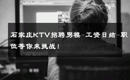 石家庄KTV招聘男模-工资日结-职位等你来挑战！ 