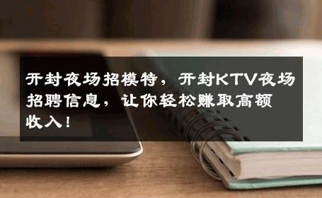 开封夜场招模特，开封KTV夜场招聘信息，让你轻松赚取高额收入！