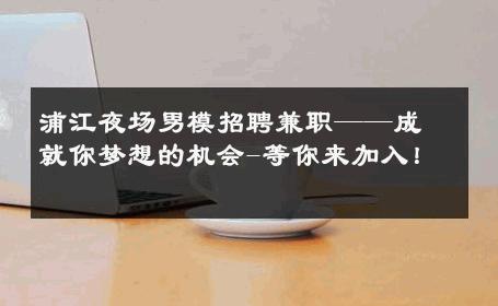浦江夜场男模招聘兼职——成就你梦想的机会-等你来加入！ 