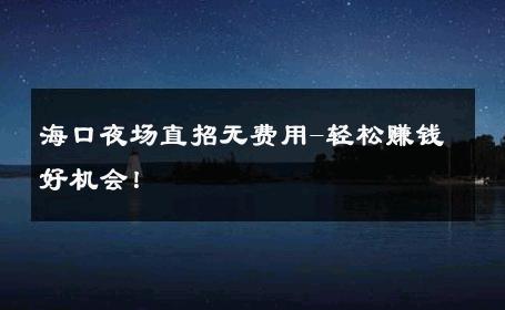 海口夜场直招无费用-轻松赚钱好机会！ 