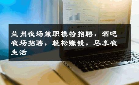 兰州夜场兼职模特招聘，酒吧夜场招聘，轻松赚钱，尽享夜生活