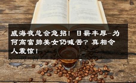 威海夜总会急招！日薪丰厚-为何高富帅美女仍喊苦？真相令人震惊！ 